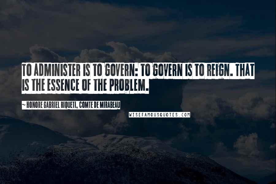 Honore Gabriel Riqueti, Comte De Mirabeau Quotes: To administer is to govern: to govern is to reign. That is the essence of the problem.