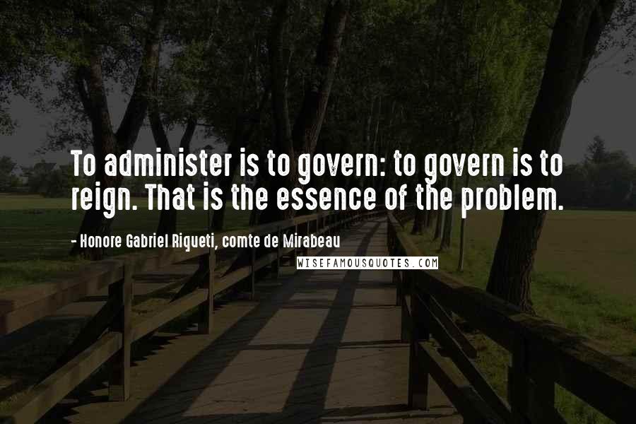 Honore Gabriel Riqueti, Comte De Mirabeau Quotes: To administer is to govern: to govern is to reign. That is the essence of the problem.