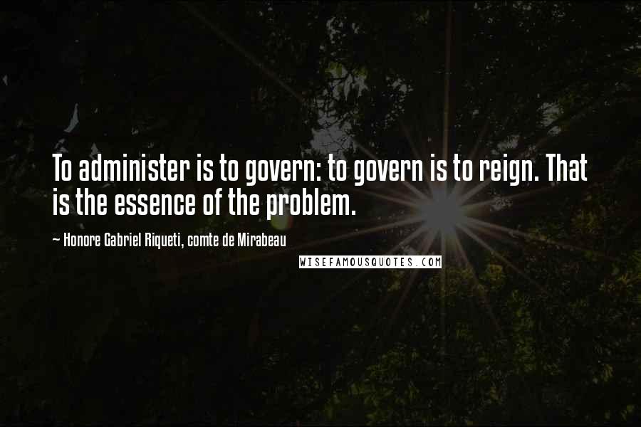 Honore Gabriel Riqueti, Comte De Mirabeau Quotes: To administer is to govern: to govern is to reign. That is the essence of the problem.