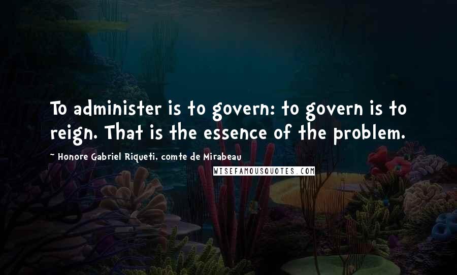 Honore Gabriel Riqueti, Comte De Mirabeau Quotes: To administer is to govern: to govern is to reign. That is the essence of the problem.