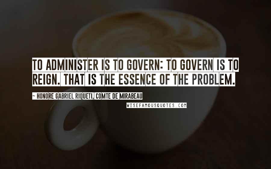 Honore Gabriel Riqueti, Comte De Mirabeau Quotes: To administer is to govern: to govern is to reign. That is the essence of the problem.