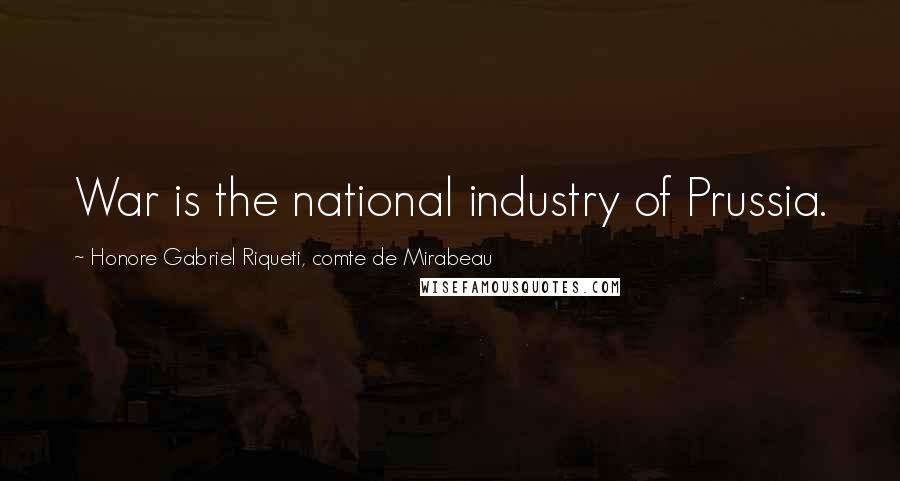 Honore Gabriel Riqueti, Comte De Mirabeau Quotes: War is the national industry of Prussia.