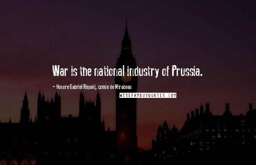 Honore Gabriel Riqueti, Comte De Mirabeau Quotes: War is the national industry of Prussia.