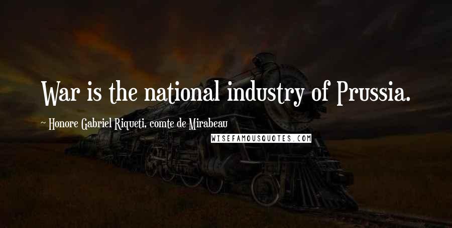 Honore Gabriel Riqueti, Comte De Mirabeau Quotes: War is the national industry of Prussia.