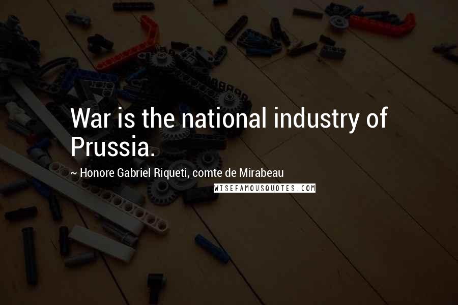 Honore Gabriel Riqueti, Comte De Mirabeau Quotes: War is the national industry of Prussia.