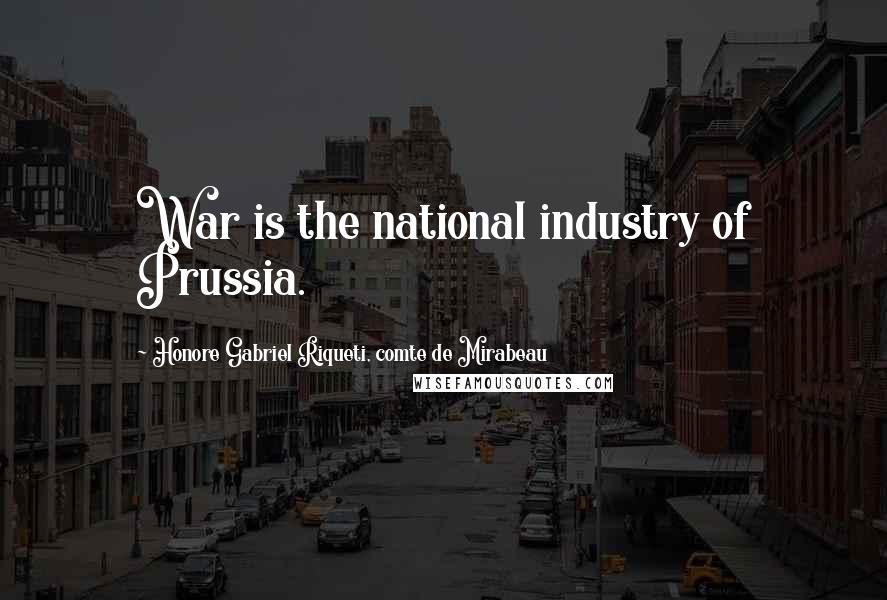 Honore Gabriel Riqueti, Comte De Mirabeau Quotes: War is the national industry of Prussia.