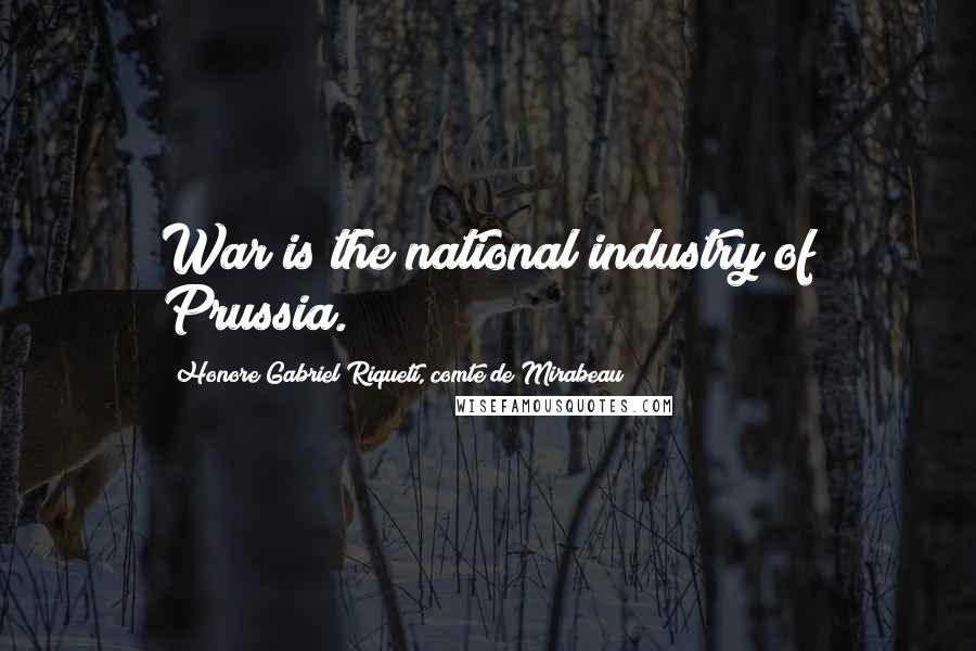 Honore Gabriel Riqueti, Comte De Mirabeau Quotes: War is the national industry of Prussia.