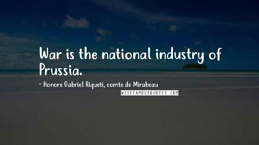 Honore Gabriel Riqueti, Comte De Mirabeau Quotes: War is the national industry of Prussia.