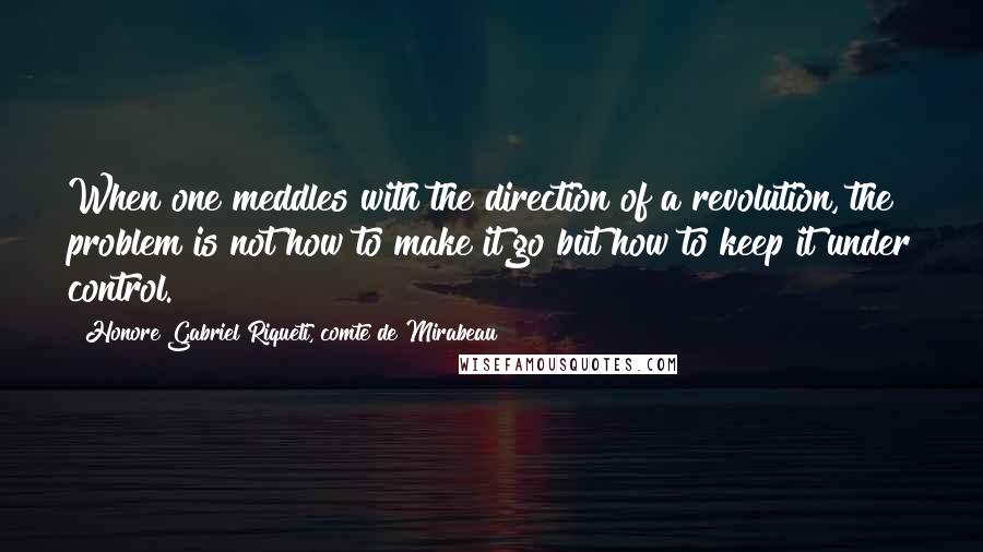 Honore Gabriel Riqueti, Comte De Mirabeau Quotes: When one meddles with the direction of a revolution, the problem is not how to make it go but how to keep it under control.