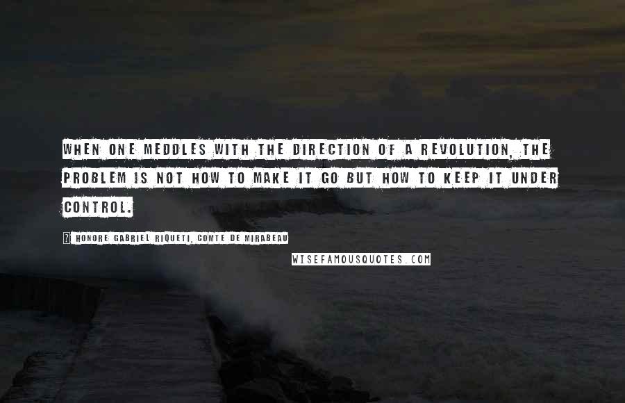 Honore Gabriel Riqueti, Comte De Mirabeau Quotes: When one meddles with the direction of a revolution, the problem is not how to make it go but how to keep it under control.