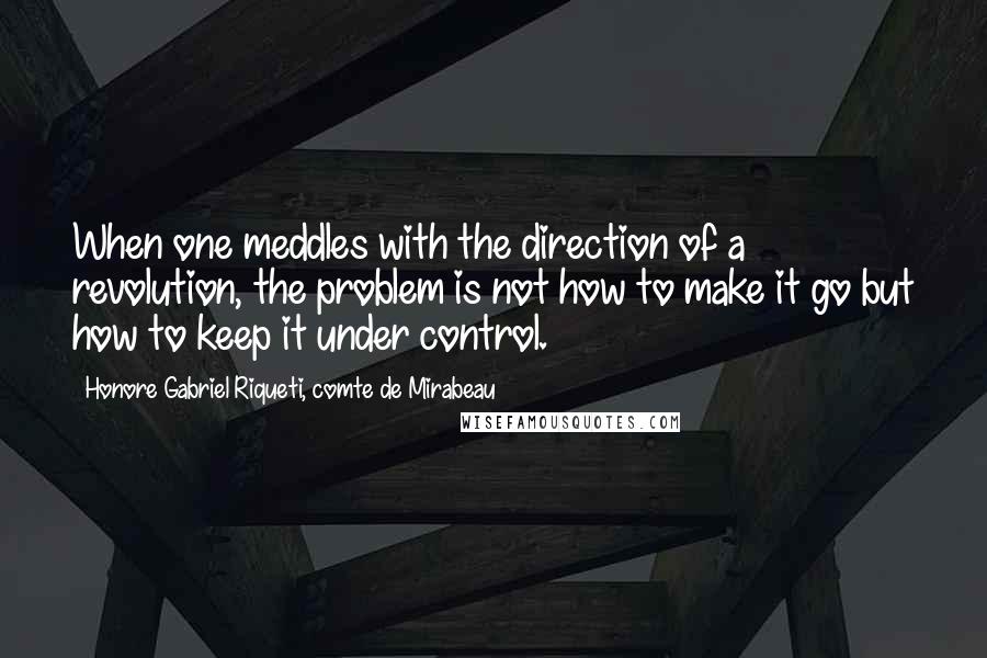 Honore Gabriel Riqueti, Comte De Mirabeau Quotes: When one meddles with the direction of a revolution, the problem is not how to make it go but how to keep it under control.