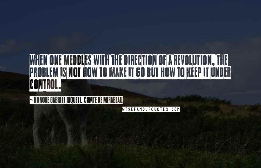 Honore Gabriel Riqueti, Comte De Mirabeau Quotes: When one meddles with the direction of a revolution, the problem is not how to make it go but how to keep it under control.