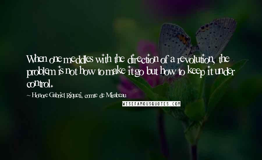 Honore Gabriel Riqueti, Comte De Mirabeau Quotes: When one meddles with the direction of a revolution, the problem is not how to make it go but how to keep it under control.