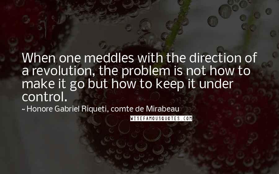 Honore Gabriel Riqueti, Comte De Mirabeau Quotes: When one meddles with the direction of a revolution, the problem is not how to make it go but how to keep it under control.