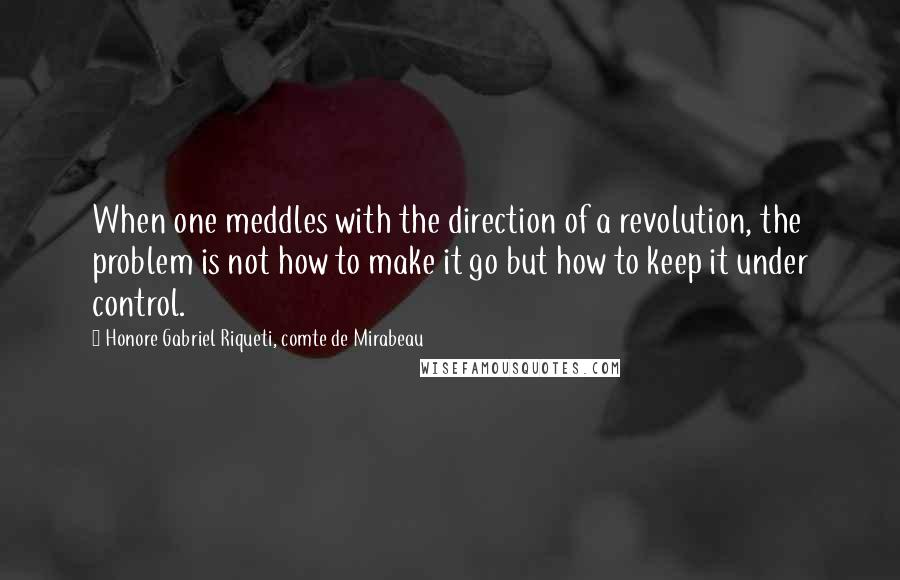 Honore Gabriel Riqueti, Comte De Mirabeau Quotes: When one meddles with the direction of a revolution, the problem is not how to make it go but how to keep it under control.