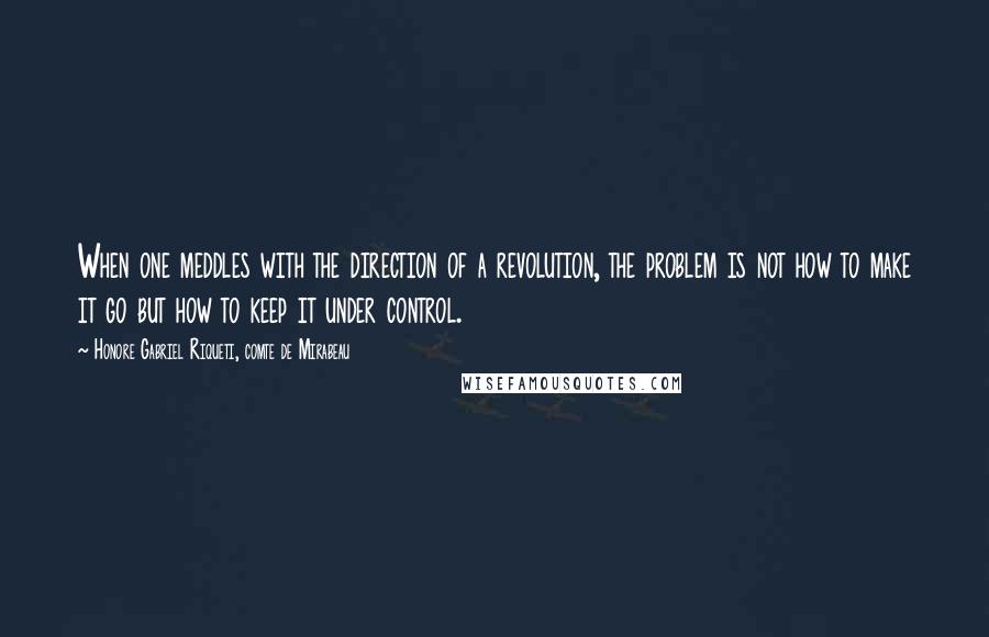 Honore Gabriel Riqueti, Comte De Mirabeau Quotes: When one meddles with the direction of a revolution, the problem is not how to make it go but how to keep it under control.