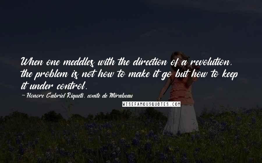 Honore Gabriel Riqueti, Comte De Mirabeau Quotes: When one meddles with the direction of a revolution, the problem is not how to make it go but how to keep it under control.