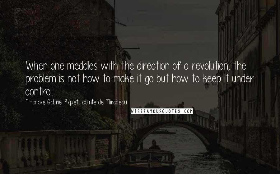 Honore Gabriel Riqueti, Comte De Mirabeau Quotes: When one meddles with the direction of a revolution, the problem is not how to make it go but how to keep it under control.