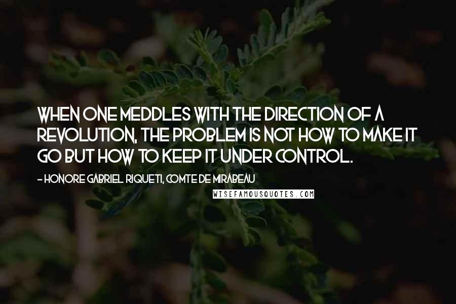 Honore Gabriel Riqueti, Comte De Mirabeau Quotes: When one meddles with the direction of a revolution, the problem is not how to make it go but how to keep it under control.