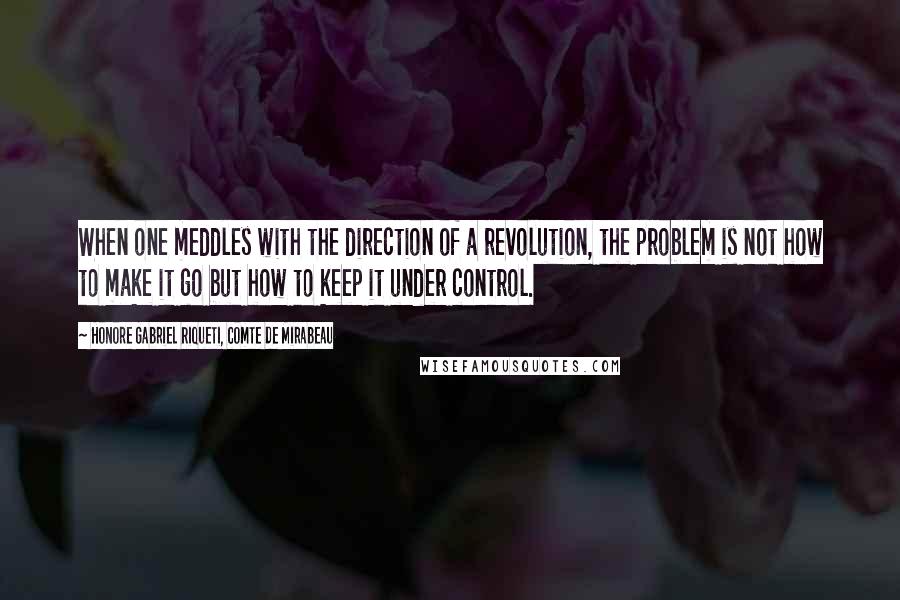 Honore Gabriel Riqueti, Comte De Mirabeau Quotes: When one meddles with the direction of a revolution, the problem is not how to make it go but how to keep it under control.