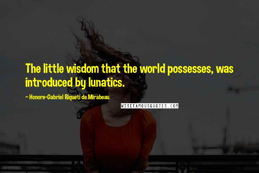 Honore-Gabriel Riqueti De Mirabeau Quotes: The little wisdom that the world possesses, was introduced by lunatics.