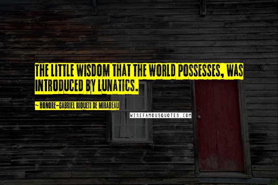 Honore-Gabriel Riqueti De Mirabeau Quotes: The little wisdom that the world possesses, was introduced by lunatics.