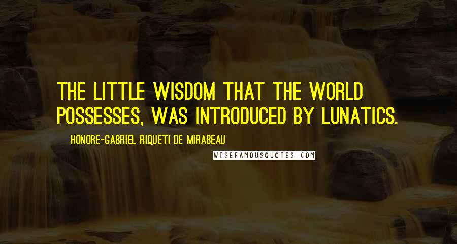 Honore-Gabriel Riqueti De Mirabeau Quotes: The little wisdom that the world possesses, was introduced by lunatics.