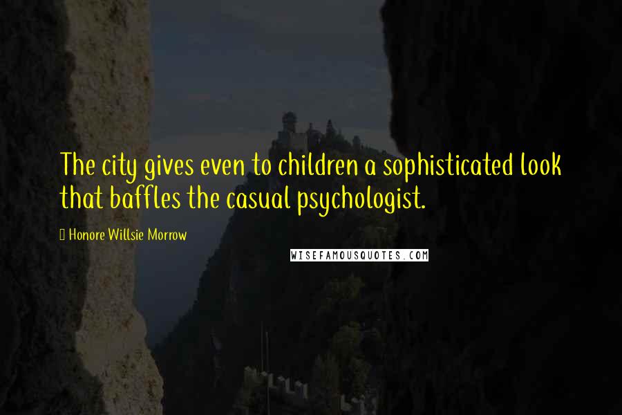 Honore Willsie Morrow Quotes: The city gives even to children a sophisticated look that baffles the casual psychologist.