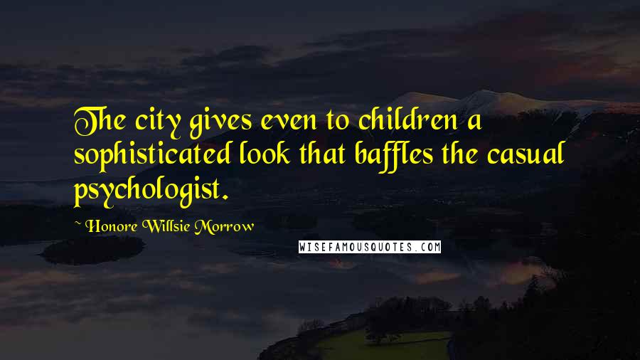 Honore Willsie Morrow Quotes: The city gives even to children a sophisticated look that baffles the casual psychologist.