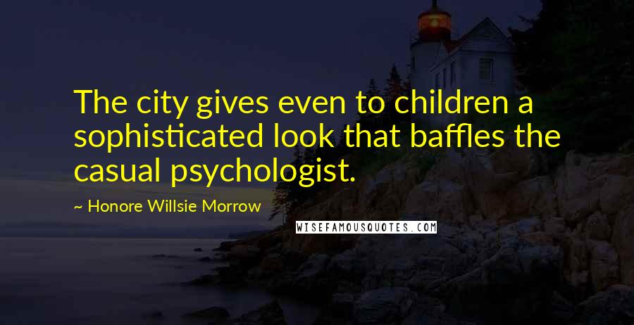 Honore Willsie Morrow Quotes: The city gives even to children a sophisticated look that baffles the casual psychologist.