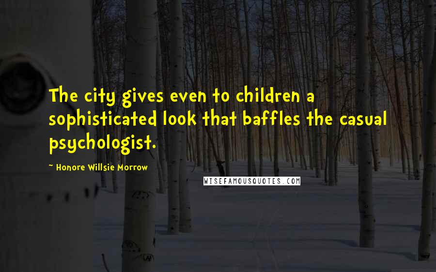 Honore Willsie Morrow Quotes: The city gives even to children a sophisticated look that baffles the casual psychologist.