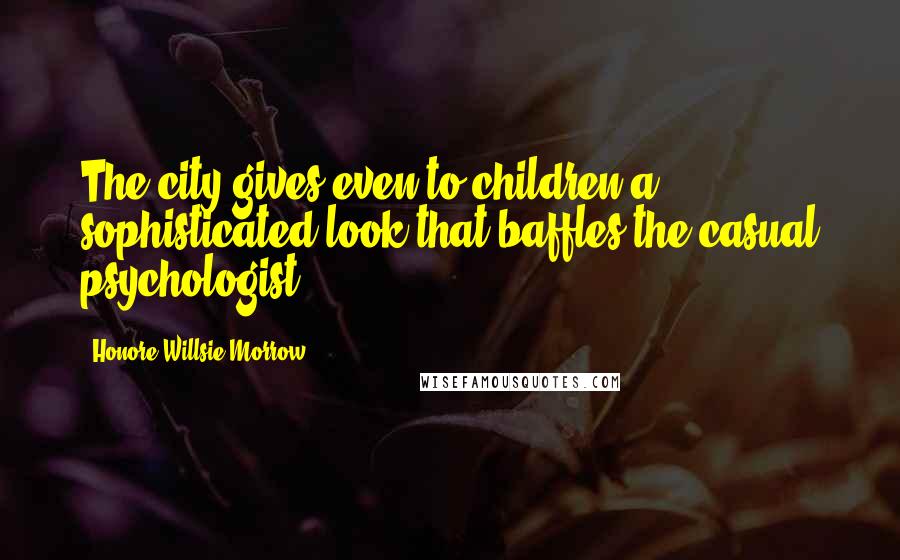 Honore Willsie Morrow Quotes: The city gives even to children a sophisticated look that baffles the casual psychologist.