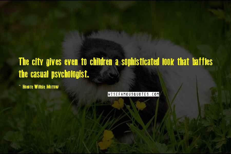 Honore Willsie Morrow Quotes: The city gives even to children a sophisticated look that baffles the casual psychologist.