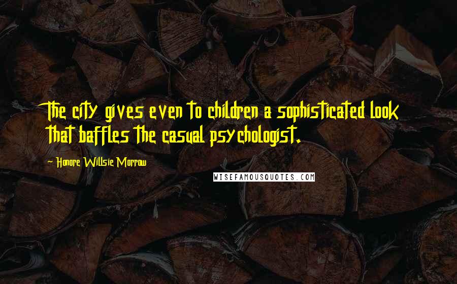 Honore Willsie Morrow Quotes: The city gives even to children a sophisticated look that baffles the casual psychologist.