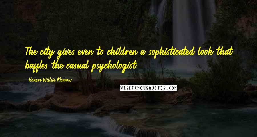 Honore Willsie Morrow Quotes: The city gives even to children a sophisticated look that baffles the casual psychologist.