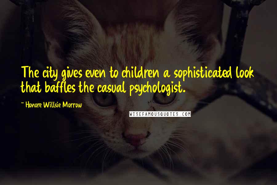 Honore Willsie Morrow Quotes: The city gives even to children a sophisticated look that baffles the casual psychologist.