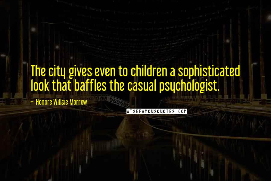 Honore Willsie Morrow Quotes: The city gives even to children a sophisticated look that baffles the casual psychologist.