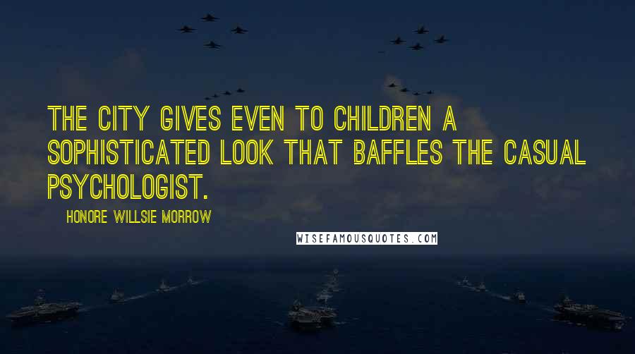 Honore Willsie Morrow Quotes: The city gives even to children a sophisticated look that baffles the casual psychologist.