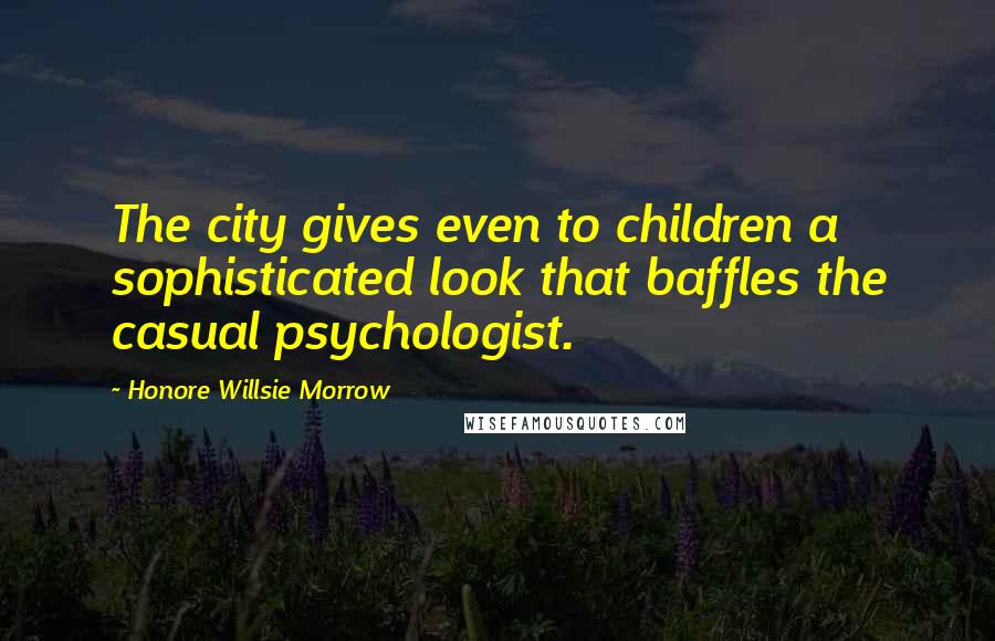 Honore Willsie Morrow Quotes: The city gives even to children a sophisticated look that baffles the casual psychologist.