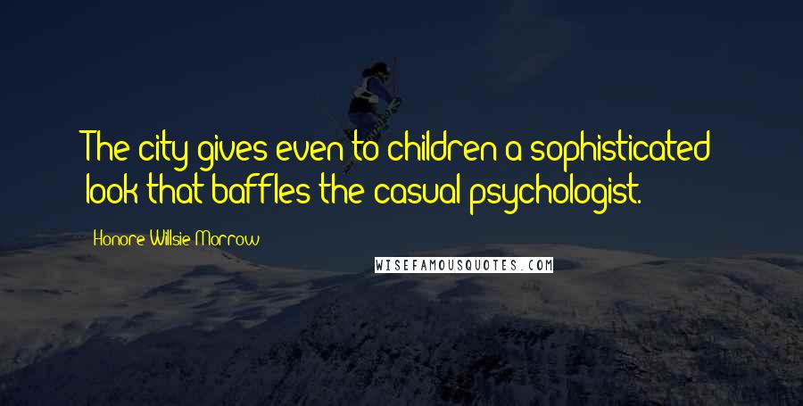 Honore Willsie Morrow Quotes: The city gives even to children a sophisticated look that baffles the casual psychologist.