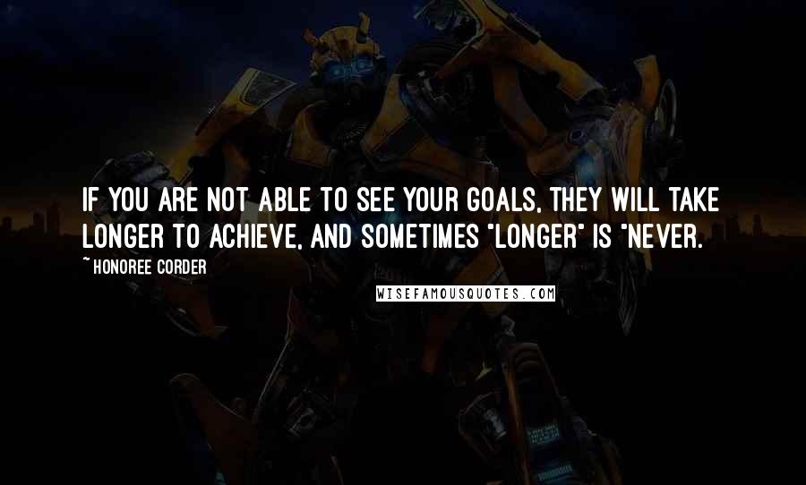 Honoree Corder Quotes: If you are not able to see your goals, they will take longer to achieve, and sometimes "longer" is "never.