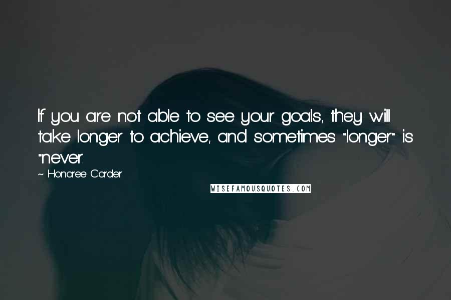 Honoree Corder Quotes: If you are not able to see your goals, they will take longer to achieve, and sometimes "longer" is "never.
