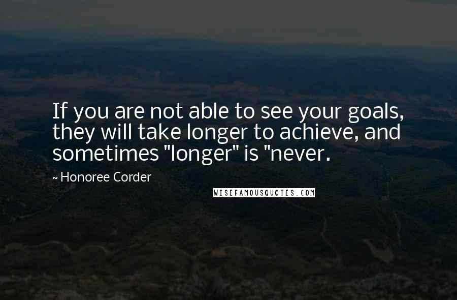 Honoree Corder Quotes: If you are not able to see your goals, they will take longer to achieve, and sometimes "longer" is "never.