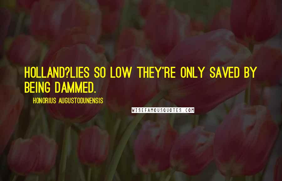 Honorius Augustodunensis Quotes: Holland?lies so low they're only saved by being dammed.