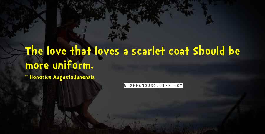 Honorius Augustodunensis Quotes: The love that loves a scarlet coat Should be more uniform.