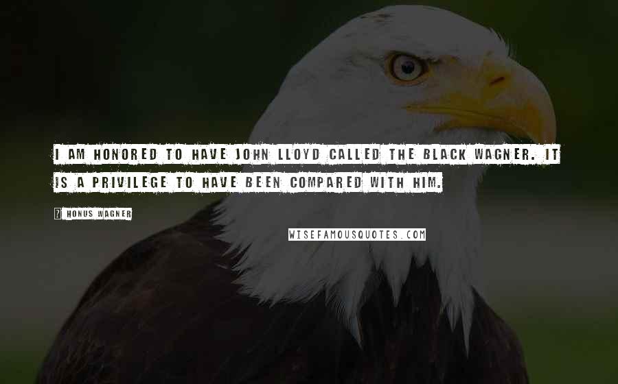 Honus Wagner Quotes: I am honored to have John Lloyd called the Black Wagner. It is a privilege to have been compared with him.