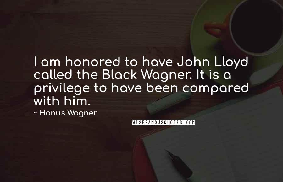 Honus Wagner Quotes: I am honored to have John Lloyd called the Black Wagner. It is a privilege to have been compared with him.