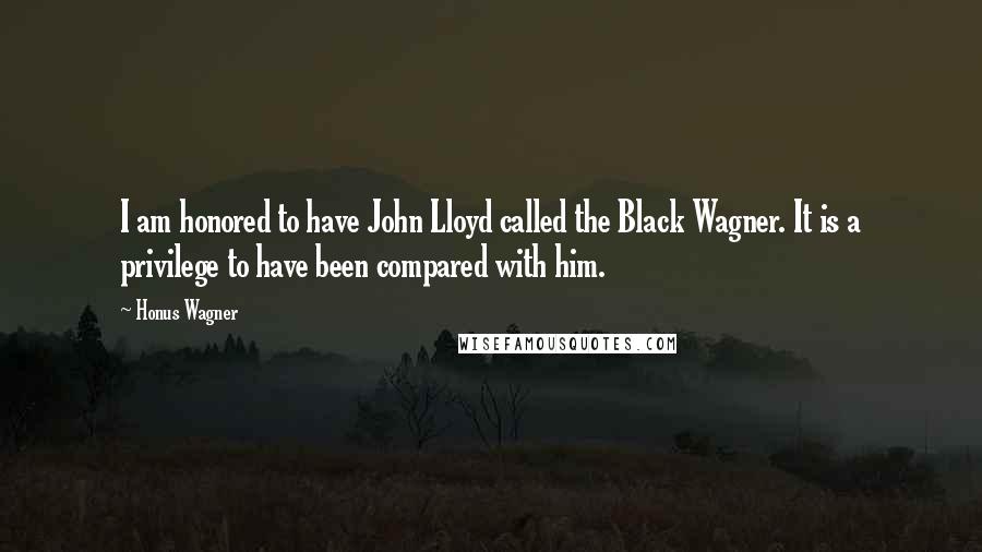 Honus Wagner Quotes: I am honored to have John Lloyd called the Black Wagner. It is a privilege to have been compared with him.