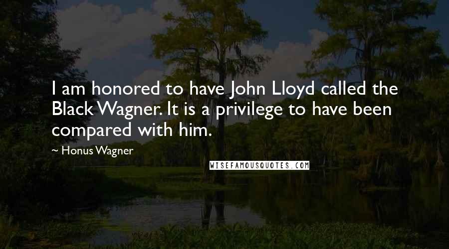 Honus Wagner Quotes: I am honored to have John Lloyd called the Black Wagner. It is a privilege to have been compared with him.