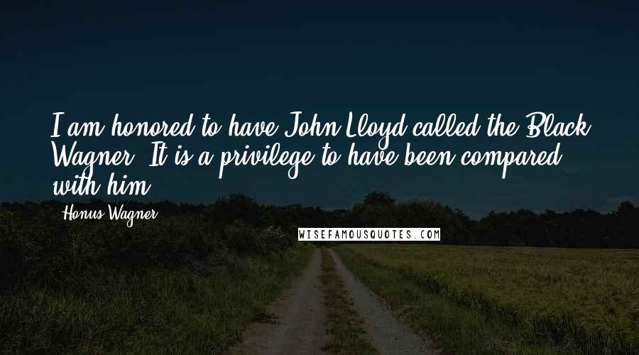 Honus Wagner Quotes: I am honored to have John Lloyd called the Black Wagner. It is a privilege to have been compared with him.